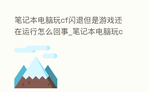 筆記本電腦玩cf閃退但是游戲還在運行怎么回事_筆記本電腦玩cf閃退但是游戲還在運行怎么回事兒
