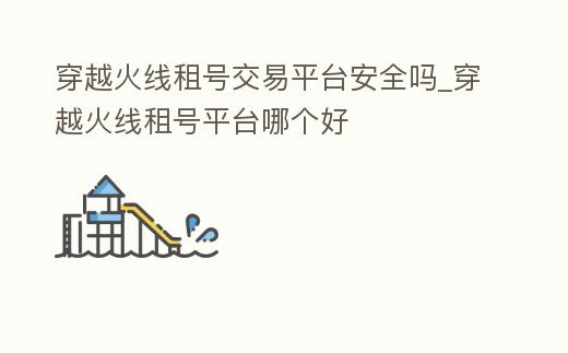 穿越火線租號交易平臺安全嗎_穿越火線租號平臺哪個好
