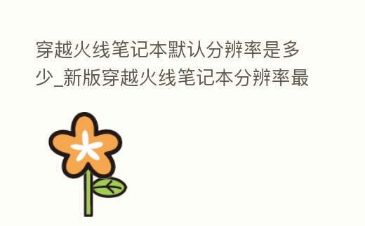 穿越火線筆記本默認分辨率是多少_新版穿越火線筆記本分辨率最佳分辨率