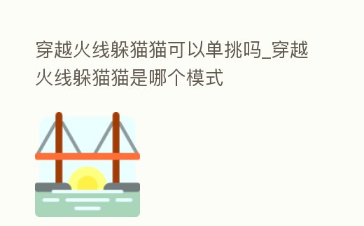 穿越火線躲貓貓可以單挑嗎_穿越火線躲貓貓是哪個模式