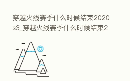穿越火線賽季什么時候結束2020s3_穿越火線賽季什么時候結束2022