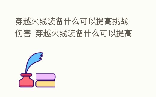 穿越火線裝備什么可以提高挑戰傷害_穿越火線裝備什么可以提高挑戰傷害數值