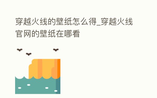 穿越火線的壁紙怎么得_穿越火線官網的壁紙在哪看