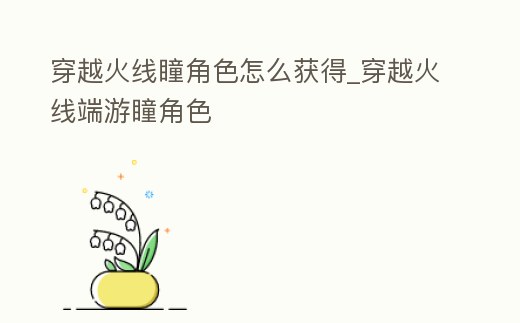 穿越火線瞳角色怎么獲得_穿越火線端游瞳角色