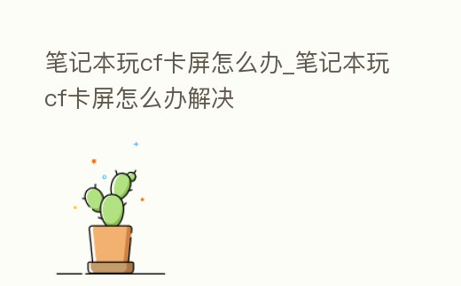 筆記本玩cf卡屏怎么辦_筆記本玩cf卡屏怎么辦解決