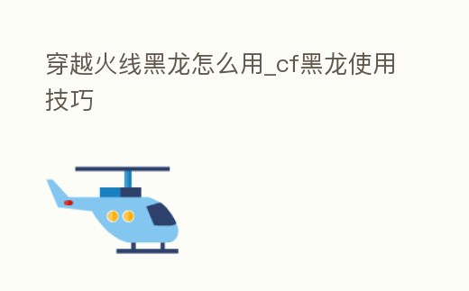 穿越火線黑龍?jiān)趺从胈cf黑龍使用技巧