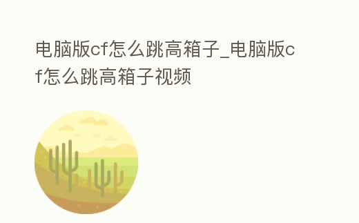 電腦版cf怎么跳高箱子_電腦版cf怎么跳高箱子視頻