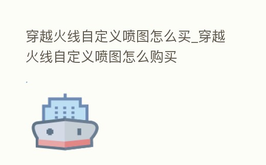 穿越火線自定義噴圖怎么買_穿越火線自定義噴圖怎么購買