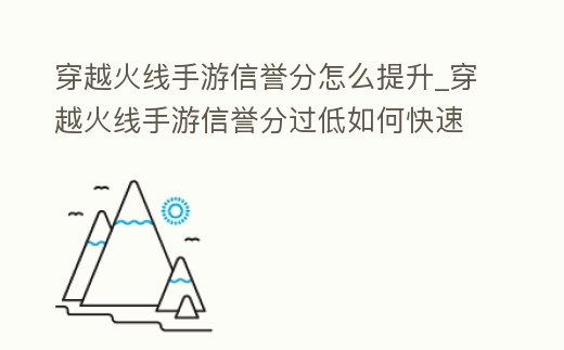 穿越火線手游信譽分怎么提升_穿越火線手游信譽分過低如何快速打回來