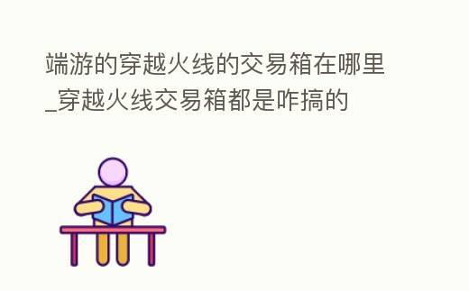 端游的穿越火線的交易箱在哪里_穿越火線交易箱都是咋搞的