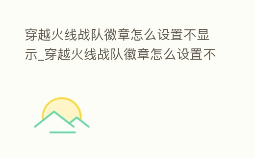 穿越火線戰(zhàn)隊徽章怎么設置不顯示_穿越火線戰(zhàn)隊徽章怎么設置不顯示了