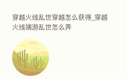 穿越火線亂世穿越怎么獲得_穿越火線端游亂世怎么弄