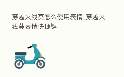 穿越火線葵怎么使用表情_穿越火線葵表情快捷鍵