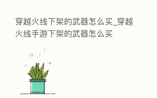 穿越火線下架的武器怎么買_穿越火線手游下架的武器怎么買