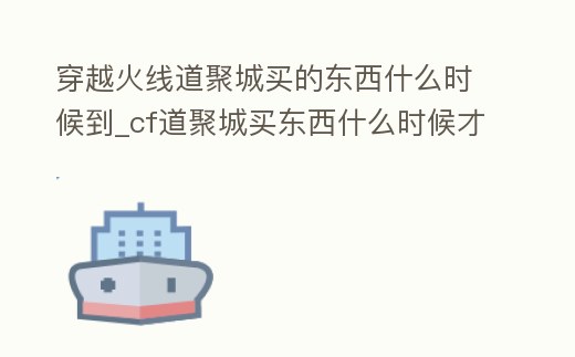 穿越火線道聚城買的東西什么時(shí)候到_cf道聚城買東西什么時(shí)候才能到