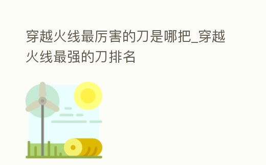 穿越火線最厲害的刀是哪把_穿越火線最強的刀排名