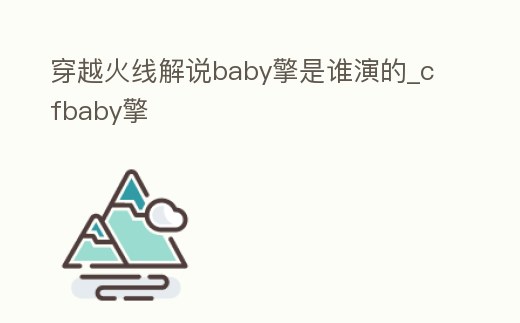 穿越火線解說baby擎是誰演的_cfbaby擎