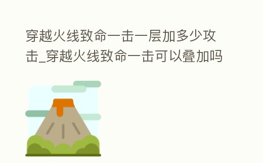 穿越火線致命一擊一層加多少攻擊_穿越火線致命一擊可以疊加嗎