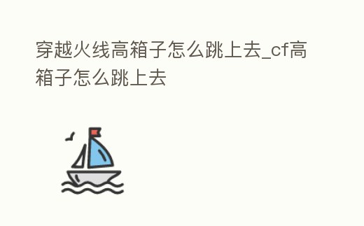 穿越火線高箱子怎么跳上去_cf高箱子怎么跳上去