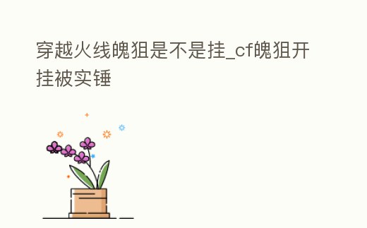 穿越火線魄狙是不是掛_cf魄狙開掛被實錘