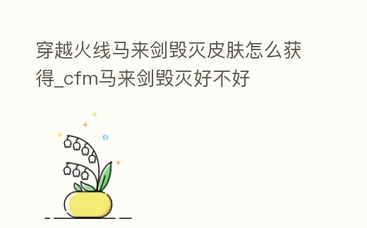 穿越火線馬來劍毀滅皮膚怎么獲得_cfm馬來劍毀滅好不好