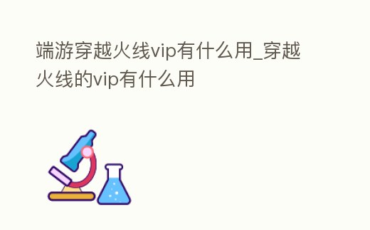 端游穿越火線vip有什么用_穿越火線的vip有什么用