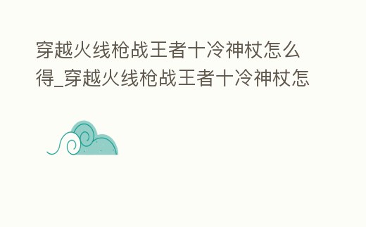 穿越火線槍戰(zhàn)王者十冷神杖怎么得_穿越火線槍戰(zhàn)王者十冷神杖怎么得到