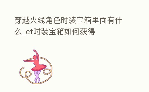 穿越火線角色時裝寶箱里面有什么_cf時裝寶箱如何獲得