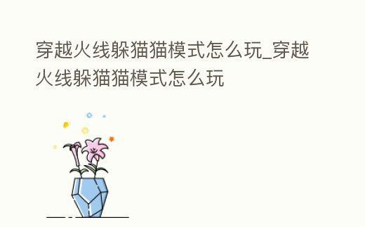 穿越火線躲貓貓模式怎么玩_穿越火線躲貓貓模式怎么玩