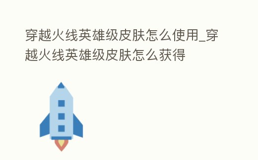 穿越火線英雄級皮膚怎么使用_穿越火線英雄級皮膚怎么獲得