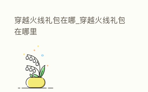 穿越火線禮包在哪_穿越火線禮包在哪里