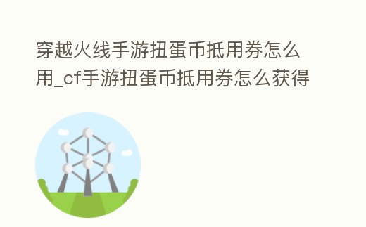 穿越火線手游扭蛋幣抵用券怎么用_cf手游扭蛋幣抵用券怎么獲得