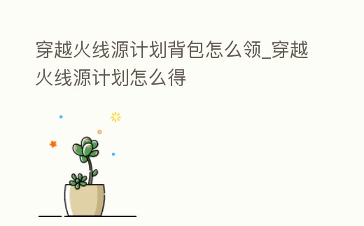 穿越火線源計劃背包怎么領_穿越火線源計劃怎么得