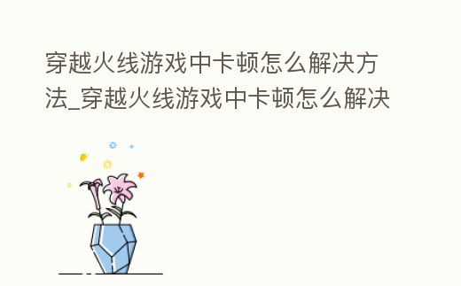 穿越火線游戲中卡頓怎么解決方法_穿越火線游戲中卡頓怎么解決方法