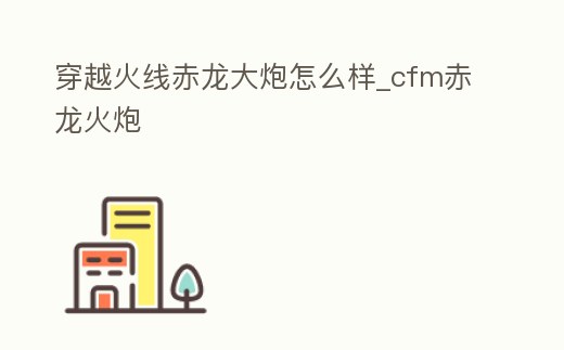 穿越火線赤龍大炮怎么樣_cfm赤龍火炮