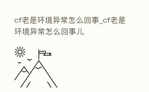 cf老是環境異常怎么回事_cf老是環境異常怎么回事兒