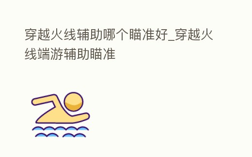 穿越火線輔助哪個瞄準好_穿越火線端游輔助瞄準