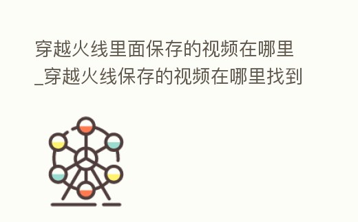 穿越火線里面保存的視頻在哪里_穿越火線保存的視頻在哪里找到