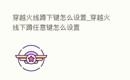 穿越火線蹲下鍵怎么設置_穿越火線下蹲任意鍵怎么設置