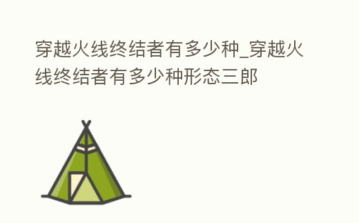 穿越火線終結者有多少種_穿越火線終結者有多少種形態三郎