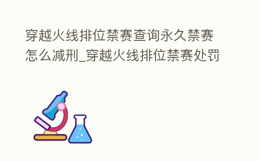 穿越火線排位禁賽查詢永久禁賽怎么減刑_穿越火線排位禁賽處罰查詢