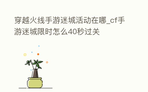穿越火線手游迷城活動在哪_cf手游迷城限時怎么40秒過關(guān)