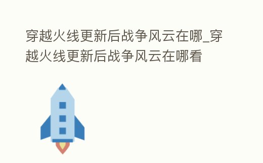 穿越火線更新后戰(zhàn)爭(zhēng)風(fēng)云在哪_穿越火線更新后戰(zhàn)爭(zhēng)風(fēng)云在哪看