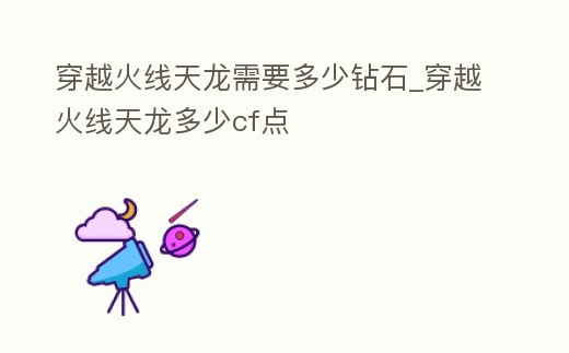穿越火線天龍需要多少鉆石_穿越火線天龍多少cf點