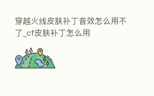 穿越火線皮膚補丁音效怎么用不了_cf皮膚補丁怎么用
