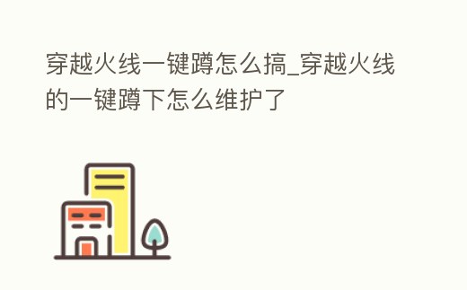 穿越火線一鍵蹲怎么搞_穿越火線的一鍵蹲下怎么維護了