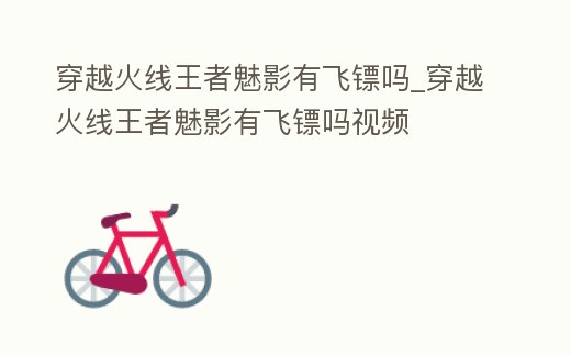 穿越火線王者魅影有飛鏢嗎_穿越火線王者魅影有飛鏢嗎視頻