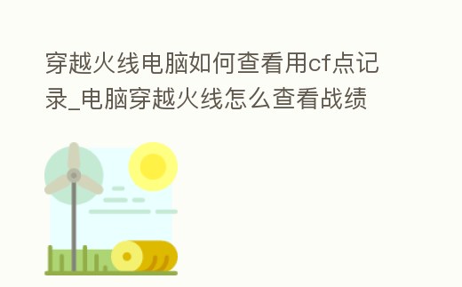 穿越火線電腦如何查看用cf點記錄_電腦穿越火線怎么查看戰績