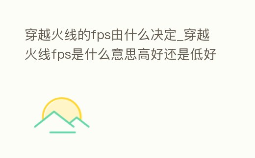 穿越火線的fps由什么決定_穿越火線fps是什么意思高好還是低好