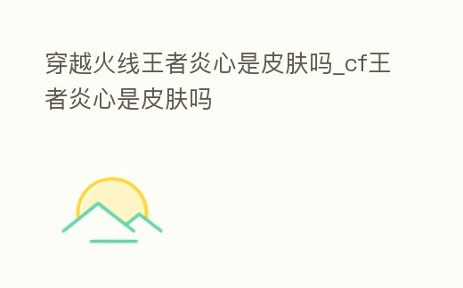 穿越火線王者炎心是皮膚嗎_cf王者炎心是皮膚嗎